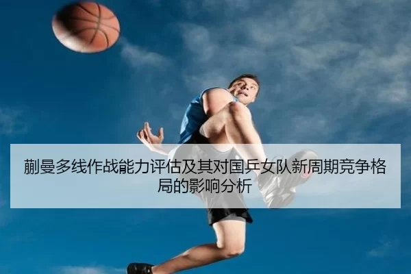 蒯曼多线作战能力评估及其对国乒女队新周期竞争格局的影响分析