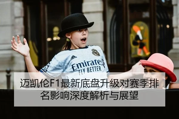 迈凯伦F1最新底盘升级对赛季排名影响深度解析与展望