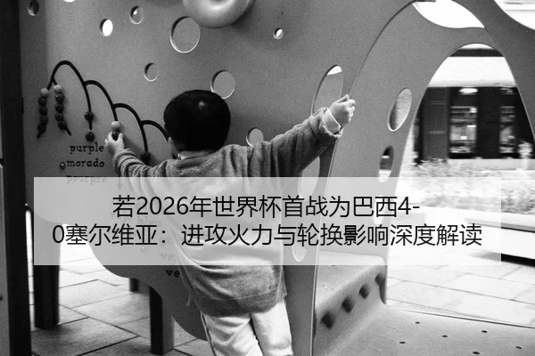 若2026年世界杯首战为巴西4-0塞尔维亚：进攻火力与轮换影响深度解读
