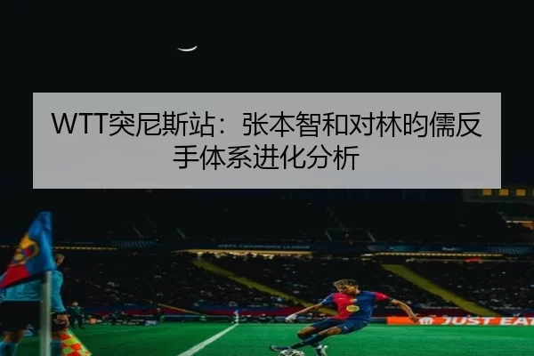 WTT突尼斯站：张本智和对林昀儒反手体系进化分析