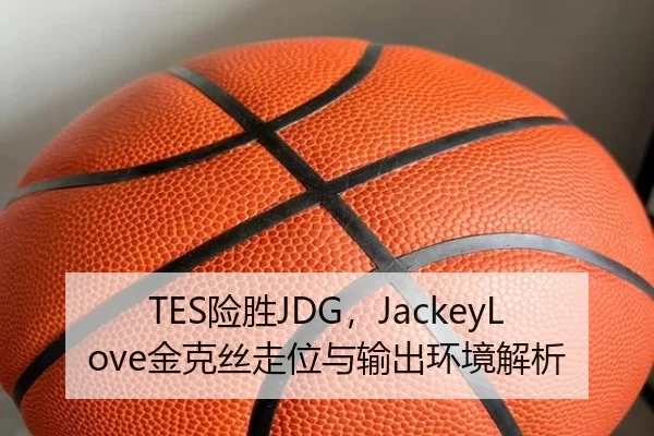 TES险胜JDG，JackeyLove金克丝走位与输出环境解析