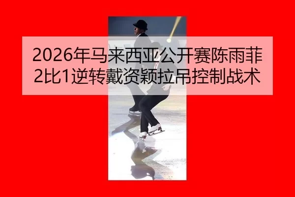 2026年马来西亚公开赛陈雨菲2比1逆转戴资颖拉吊控制战术